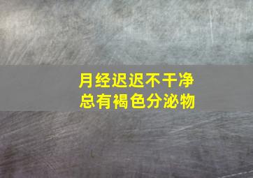 月经迟迟不干净 总有褐色分泌物